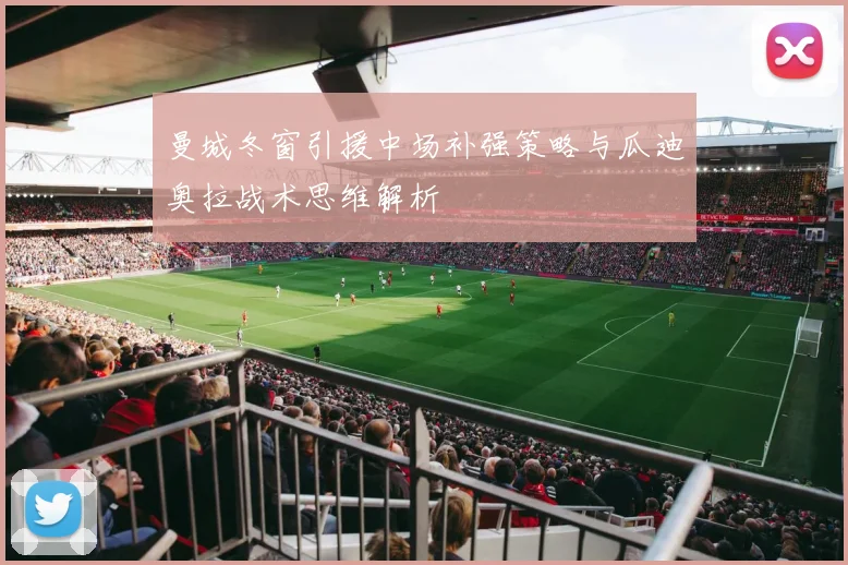 曼城冬窗引援中场补强策略与瓜迪奥拉战术思维解析