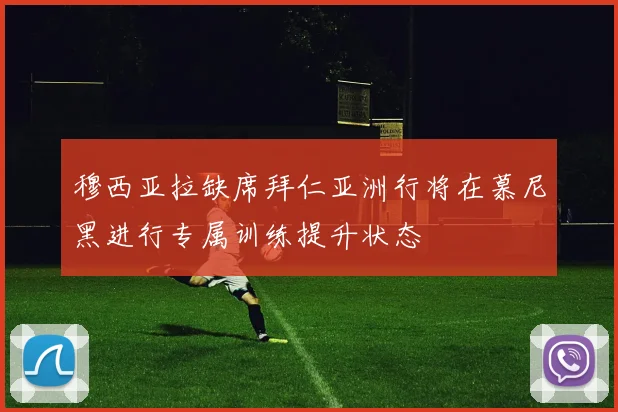 穆西亚拉缺席拜仁亚洲行将在慕尼黑进行专属训练提升状态