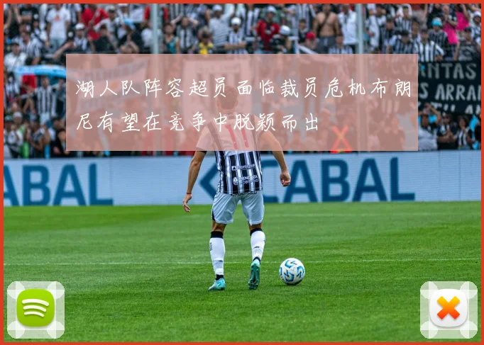 湖人队阵容超员面临裁员危机布朗尼有望在竞争中脱颖而出