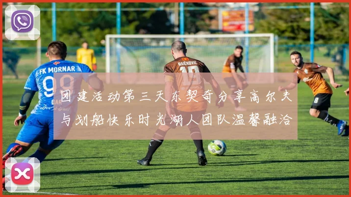 团建活动第三天东契奇分享高尔夫与划船快乐时光湖人团队温馨融洽